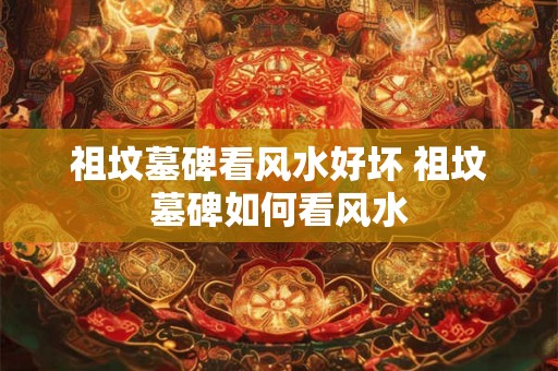 祖坟墓碑看风水好坏 祖坟墓碑如何看风水 祖坟墓碑看风水好坏 祖坟墓碑如何看风水
