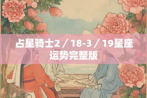 占星骑士2/18-3/19星座运势完整版 占星骑士2/18-3/19星座运势完整版