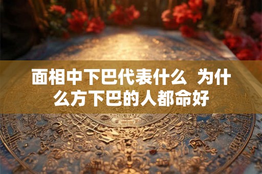 面相中下巴代表什么  为什么方下巴的人都命好