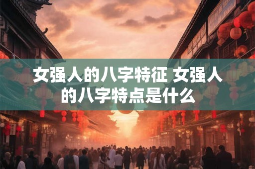 女强人的八字特征 女强人的八字特点是什么