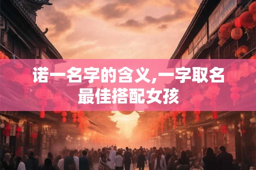 诺一名字的含义,一字取名最佳搭配女孩 诺一名字的含义,一字取名最佳搭配女孩