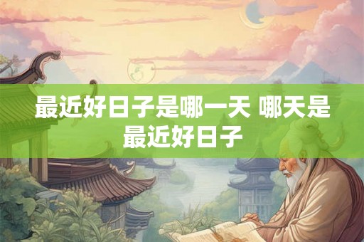 最近好日子是哪一天 哪天是最近好日子