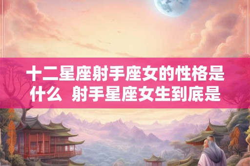 十二星座射手座女的性格是什么  射手星座女生到底是个怎样的人