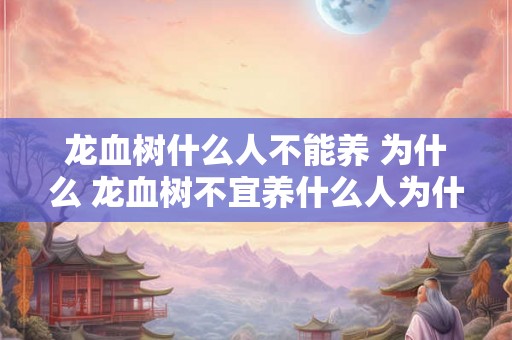 龙血树什么人不能养 为什么 龙血树不宜养什么人为什么