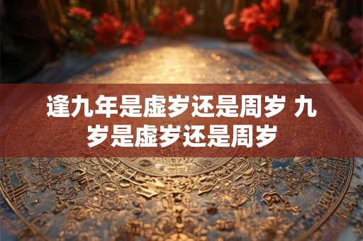 逢九年是虚岁还是周岁 九岁是虚岁还是周岁