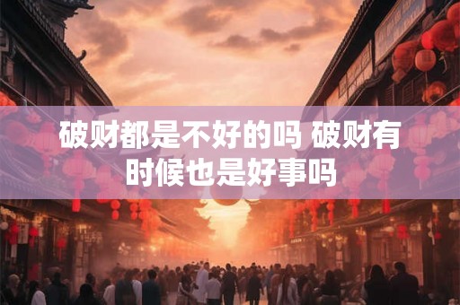 破财都是不好的吗 破财有时候也是好事吗 破财都是不好的吗 破财有时候也是好事吗