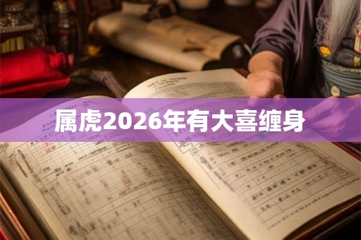 属虎2026年有大喜缠身 属虎2026年有大喜缠身