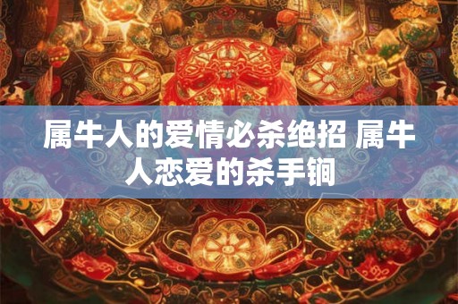 属牛人的爱情必杀绝招 属牛人恋爱的杀手锏 属牛人的爱情必杀绝招 属牛人恋爱的杀手锏