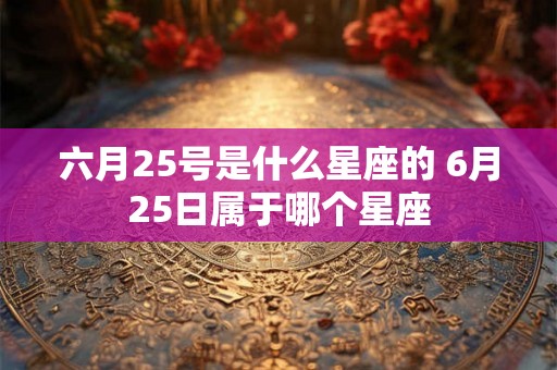 六月25号是什么星座的 6月25日属于哪个星座