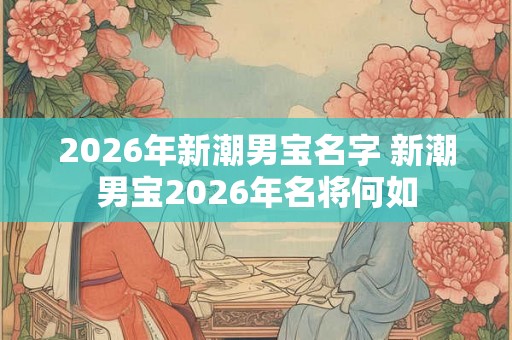2026年新潮男宝名字 新潮男宝2026年名将何如
