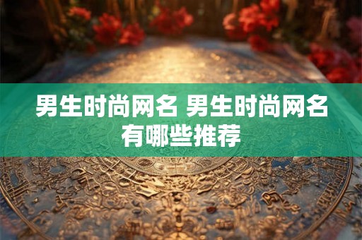 男生时尚网名 男生时尚网名有哪些推荐