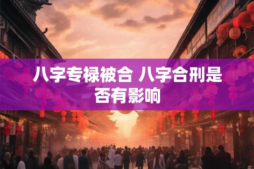 八字专禄被合 八字合刑是否有影响