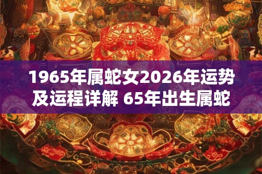 1965年属蛇女2026年运势及运程详解 65年出生属蛇人2026全年每月运势女性 1965年属蛇女2026年运势及运程详解 65年出生属蛇人2026全年每月运势女性