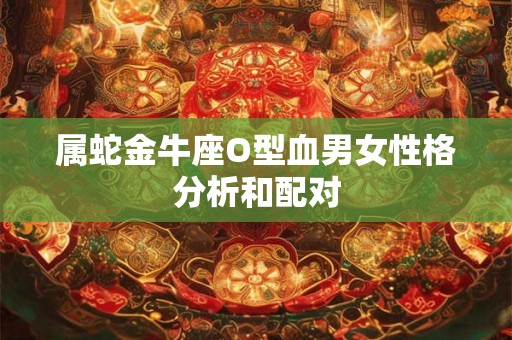属蛇金牛座O型血男女性格分析和配对