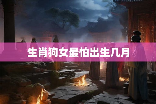 生肖狗女最怕出生几月