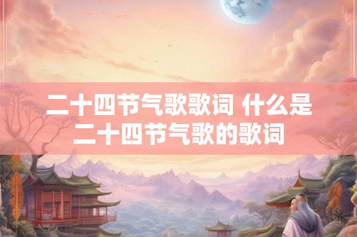 二十四节气歌歌词 什么是二十四节气歌的歌词 二十四节气歌歌词 什么是二十四节气歌的歌词