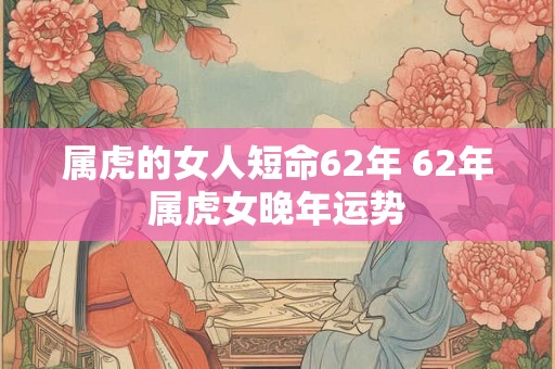 属虎的女人短命62年 62年属虎女晚年运势