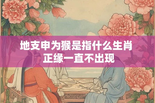 地支申为猴是指什么生肖  正缘一直不出现