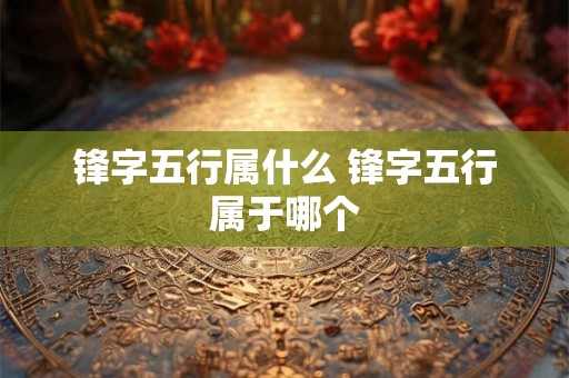 锋字五行属什么 锋字五行属于哪个
