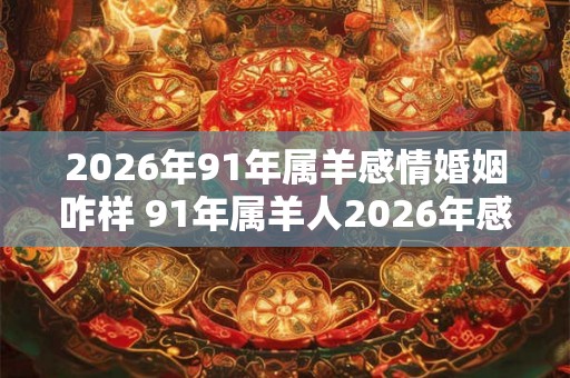2026年91年属羊感情婚姻咋样 91年属羊人2026年感情运势
