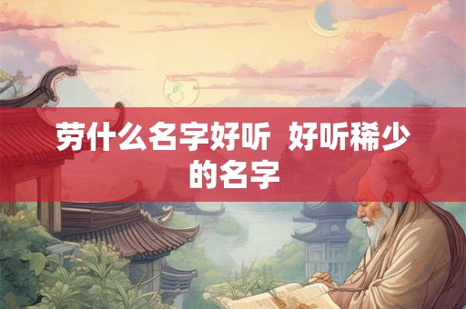 劳什么名字好听  好听稀少的名字