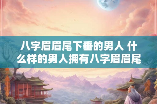 八字眉眉尾下垂的男人 什么样的男人拥有八字眉眉尾下垂特征 八字眉眉尾下垂的男人 什么样的男人拥有八字眉眉尾下垂特征