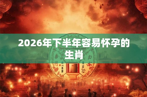 2026年下半年容易怀孕的生肖