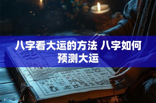 八字看大运的方法 八字如何预测大运