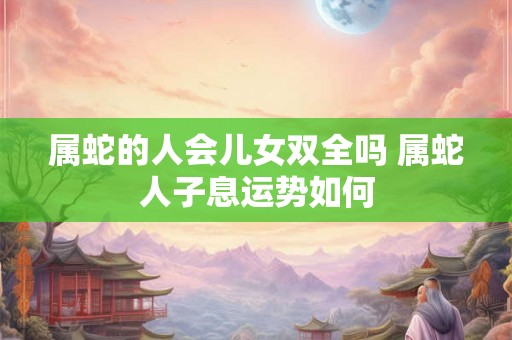 属蛇的人会儿女双全吗 属蛇人子息运势如何