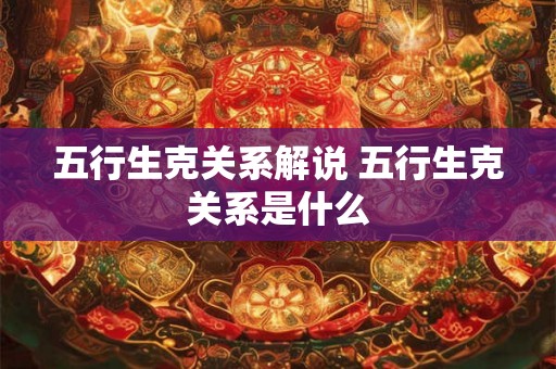 五行生克关系解说 五行生克关系是什么 五行生克关系解说 五行生克关系是什么