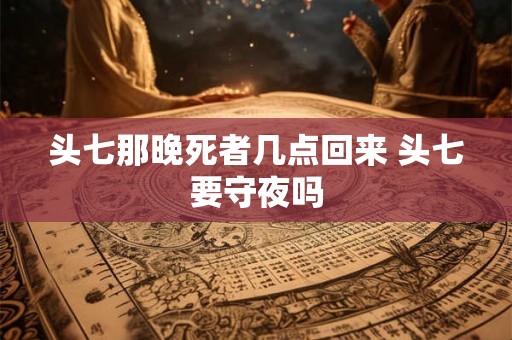 头七那晚死者几点回来 头七要守夜吗