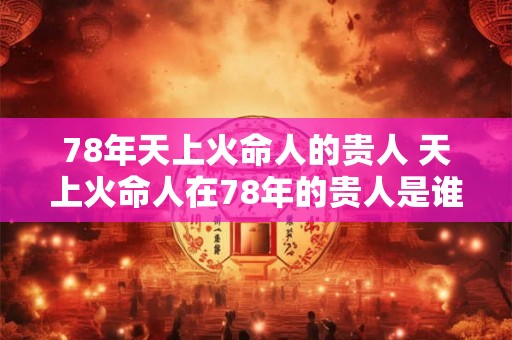 78年天上火命人的贵人 天上火命人在78年的贵人是谁 78年天上火命人的贵人 天上火命人在78年的贵人是谁