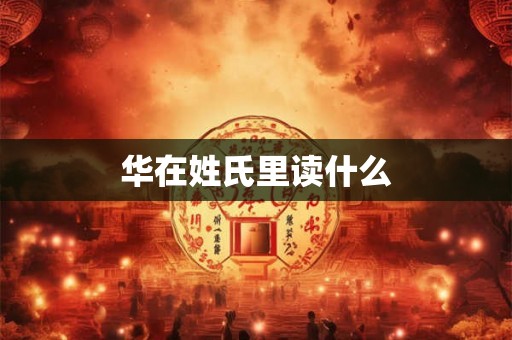 华在姓氏里读什么