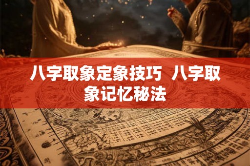 八字取象定象技巧  八字取象记忆秘法