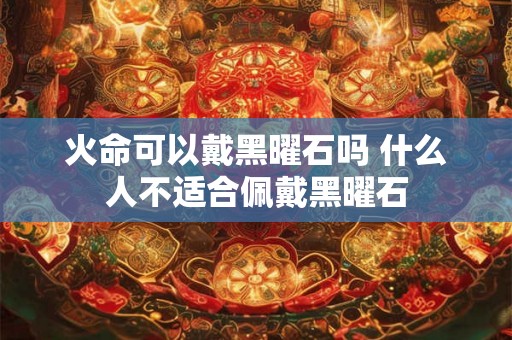 火命可以戴黑曜石吗 什么人不适合佩戴黑曜石