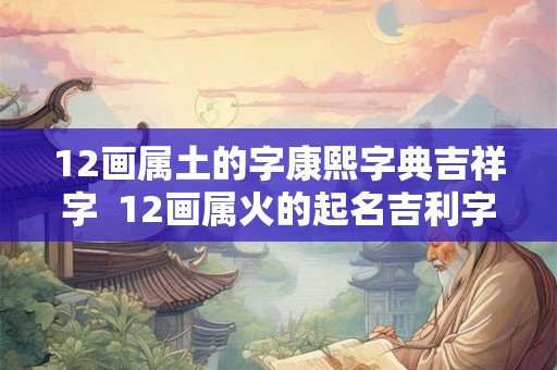 12画属土的字康熙字典吉祥字  12画属火的起名吉利字