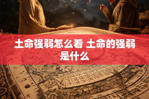 土命强弱怎么看 土命的强弱是什么