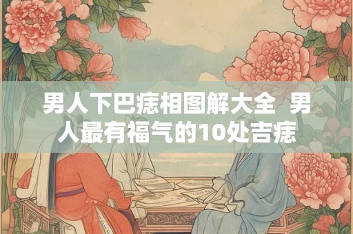 男人下巴痣相图解大全  男人最有福气的10处吉痣