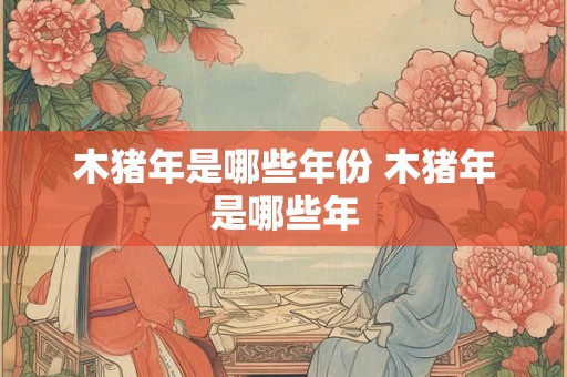 木猪年是哪些年份 木猪年是哪些年 木猪年是哪些年份 木猪年是哪些年