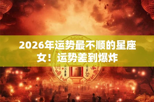 2026年运势最不顺的星座女！运势差到爆炸