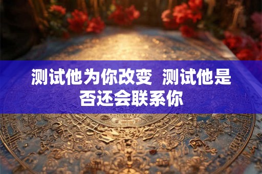 测试他为你改变  测试他是否还会联系你