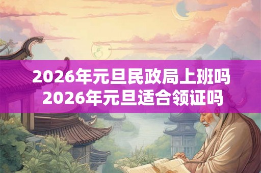 2026年元旦民政局上班吗 2026年元旦适合领证吗