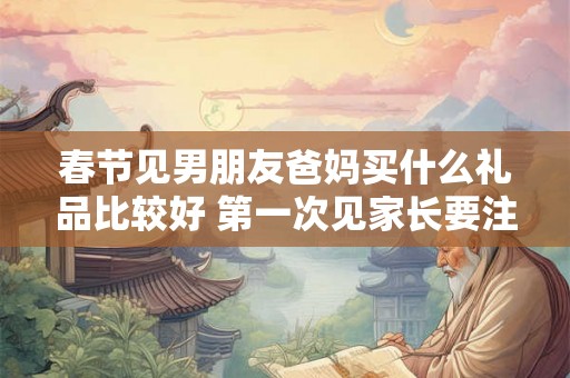 春节见男朋友爸妈买什么礼品比较好 第一次见家长要注意什么 春节见男朋友爸妈买什么礼品比较好 第一次见家长要注意什么