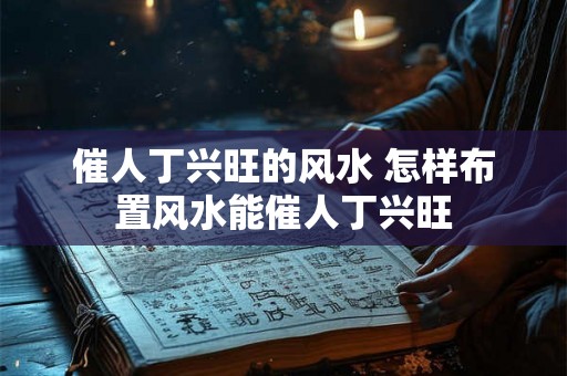催人丁兴旺的风水 怎样布置风水能催人丁兴旺 催人丁兴旺的风水 怎样布置风水能催人丁兴旺
