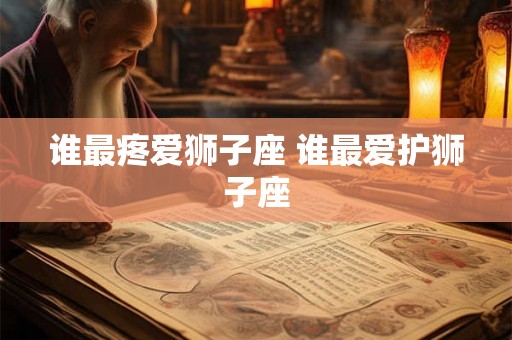 谁最疼爱狮子座 谁最爱护狮子座