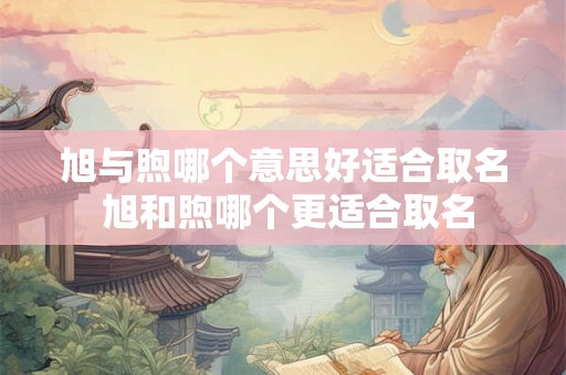 旭与煦哪个意思好适合取名 旭和煦哪个更适合取名 旭与煦哪个意思好适合取名 旭和煦哪个更适合取名