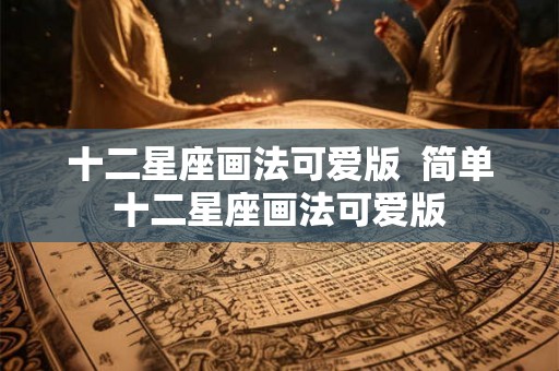 十二星座画法可爱版  简单十二星座画法可爱版