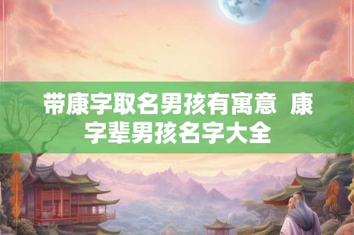 带康字取名男孩有寓意  康字辈男孩名字大全