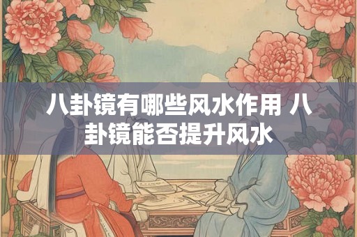 八卦镜有哪些风水作用 八卦镜能否提升风水 八卦镜有哪些风水作用 八卦镜能否提升风水