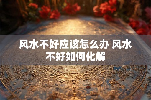 风水不好应该怎么办 风水不好如何化解